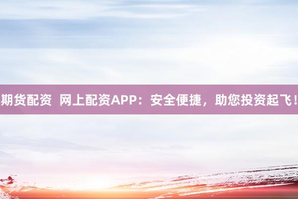 期货配资  网上配资APP：安全便捷，助您投资起飞！