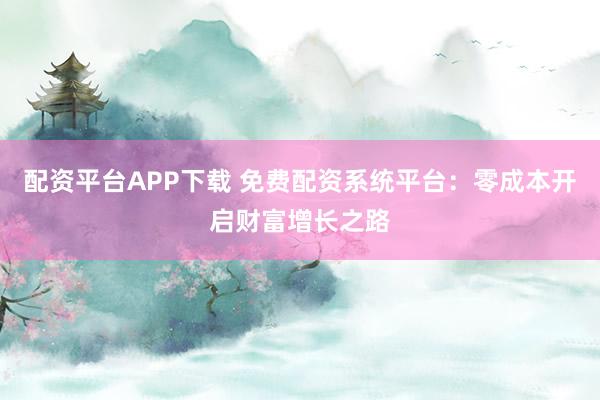配资平台APP下载 免费配资系统平台：零成本开启财富增长之路