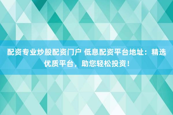 配资专业炒股配资门户 低息配资平台地址：精选优质平台，助您轻松投资！