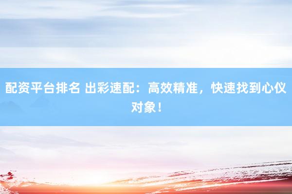 配资平台排名 出彩速配：高效精准，快速找到心仪对象！
