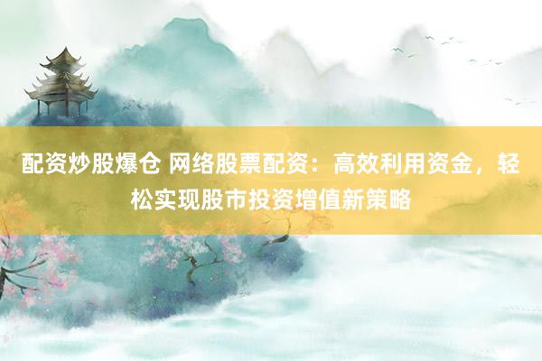 配资炒股爆仓 网络股票配资：高效利用资金，轻松实现股市投资增值新策略
