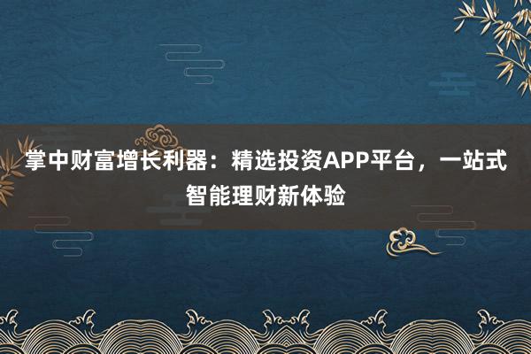掌中财富增长利器：精选投资APP平台，一站式智能理财新体验