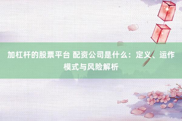 加杠杆的股票平台 配资公司是什么：定义、运作模式与风险解析