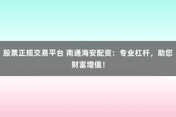 股票正规交易平台 南通海安配资：专业杠杆，助您财富增值！