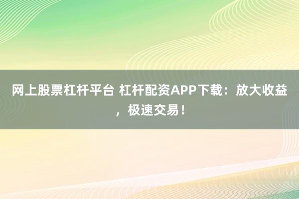 网上股票杠杆平台 杠杆配资APP下载：放大收益，极速交易！
