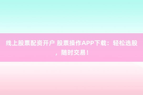线上股票配资开户 股票操作APP下载：轻松选股，随时交易！