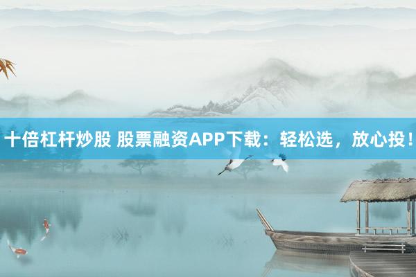 十倍杠杆炒股 股票融资APP下载：轻松选，放心投！