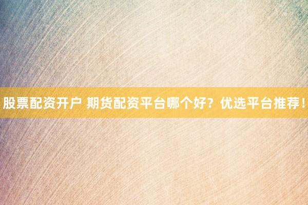 股票配资开户 期货配资平台哪个好？优选平台推荐！