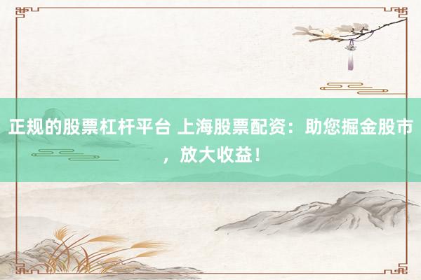 正规的股票杠杆平台 上海股票配资：助您掘金股市，放大收益！