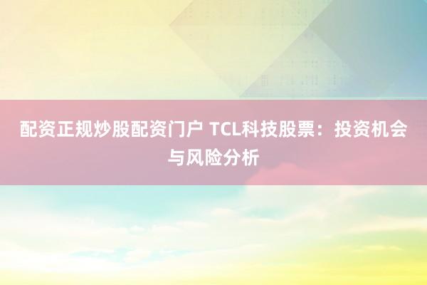 配资正规炒股配资门户 TCL科技股票：投资机会与风险分析
