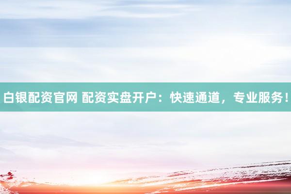 白银配资官网 配资实盘开户：快速通道，专业服务！