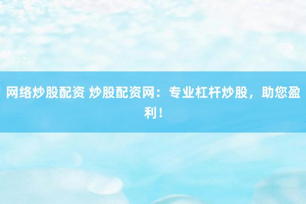 网络炒股配资 炒股配资网：专业杠杆炒股，助您盈利！
