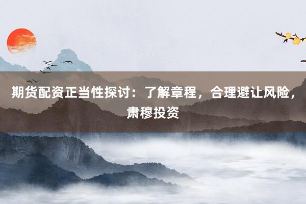 期货配资正当性探讨：了解章程，合理避让风险，肃穆投资
