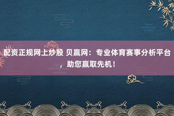 配资正规网上炒股 贝赢网：专业体育赛事分析平台，助您赢取先机！