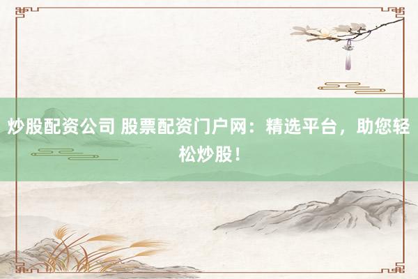 炒股配资公司 股票配资门户网：精选平台，助您轻松炒股！
