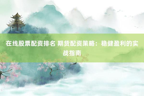 在线股票配资排名 期货配资策略：稳健盈利的实战指南