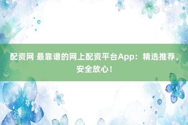 配资网 最靠谱的网上配资平台App：精选推荐，安全放心！