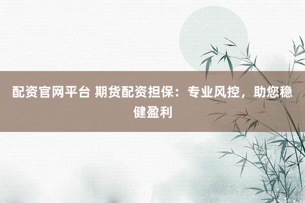 配资官网平台 期货配资担保：专业风控，助您稳健盈利