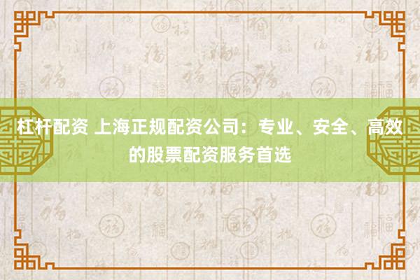 杠杆配资 上海正规配资公司：专业、安全、高效的股票配资服务首选