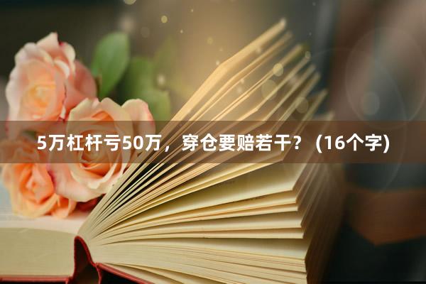5万杠杆亏50万，穿仓要赔若干？ (16个字)