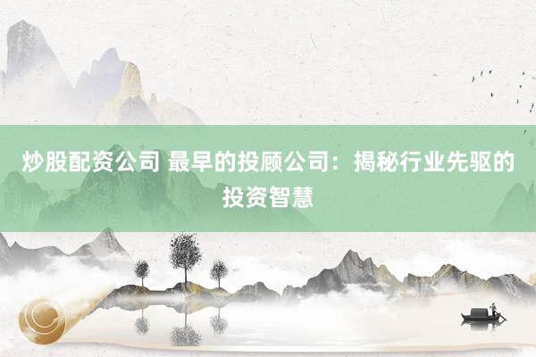 炒股配资公司 最早的投顾公司：揭秘行业先驱的投资智慧