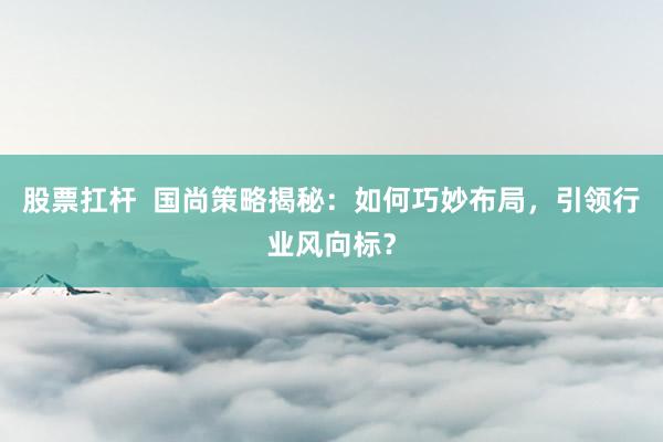 股票扛杆  国尚策略揭秘：如何巧妙布局，引领行业风向标？