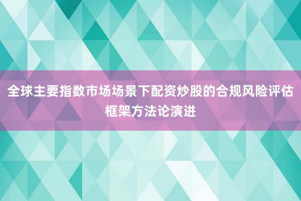 全球主要指数市场场景下配资炒股的合规风险评估框架方法论演进