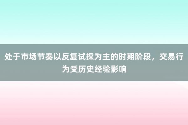 处于市场节奏以反复试探为主的时期阶段，交易行为受历史经验影响