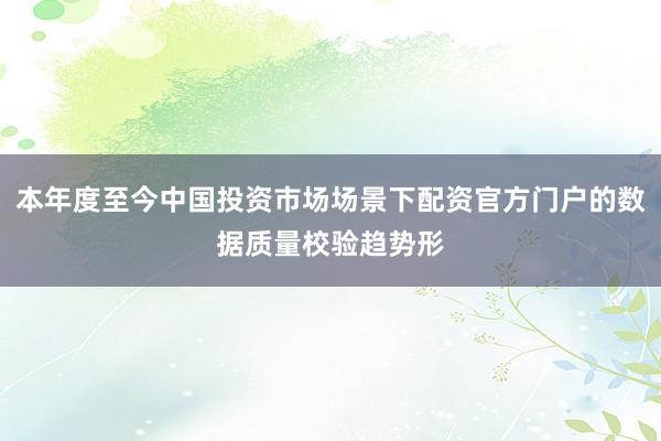 本年度至今中国投资市场场景下配资官方门户的数据质量校验趋势形