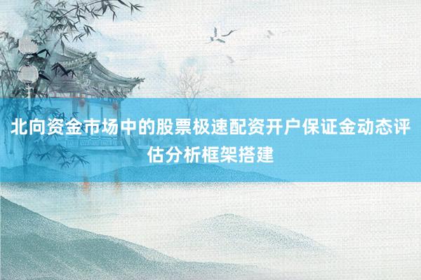 北向资金市场中的股票极速配资开户保证金动态评估分析框架搭建