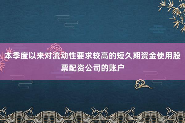 本季度以来对流动性要求较高的短久期资金使用股票配资公司的账户