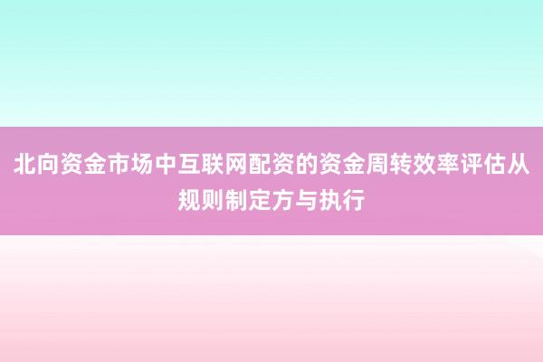 北向资金市场中互联网配资的资金周转效率评估从规则制定方与执行