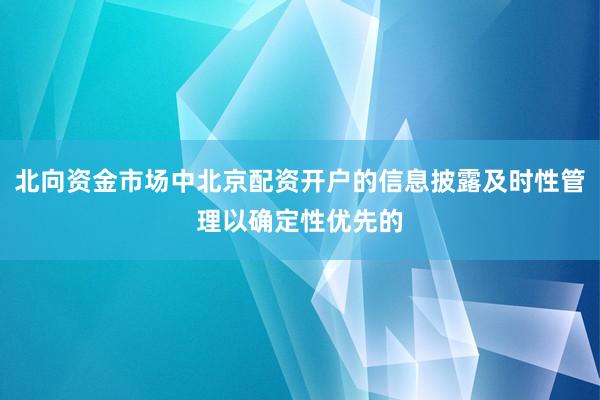 北向资金市场中北京配资开户的信息披露及时性管理以确定性优先的