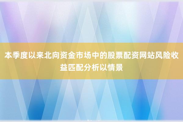 本季度以来北向资金市场中的股票配资网站风险收益匹配分析以情景
