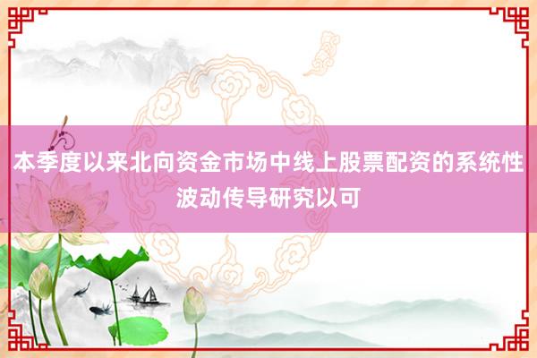 本季度以来北向资金市场中线上股票配资的系统性波动传导研究以可