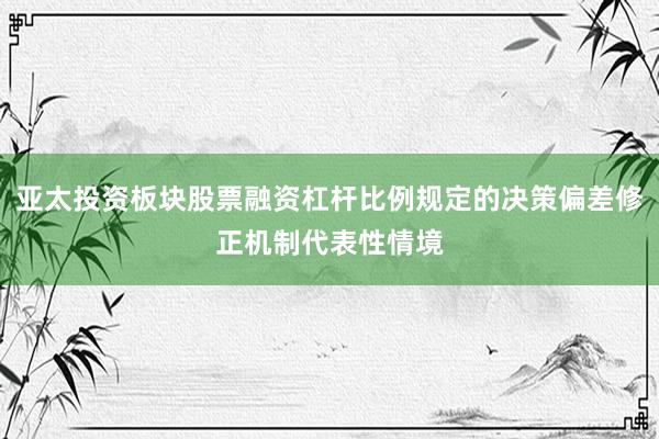 亚太投资板块股票融资杠杆比例规定的决策偏差修正机制代表性情境