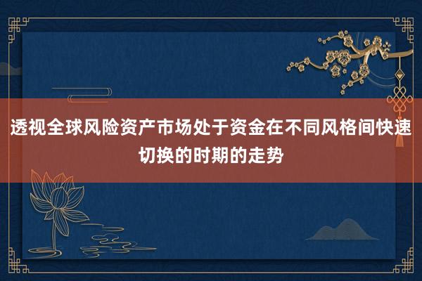 透视全球风险资产市场处于资金在不同风格间快速切换的时期的走势