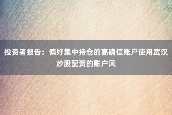 投资者报告：偏好集中持仓的高确信账户使用武汉炒股配资的账户风