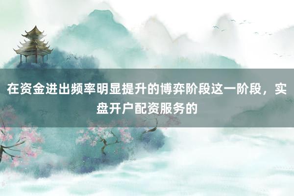 在资金进出频率明显提升的博弈阶段这一阶段，实盘开户配资服务的