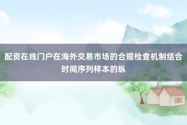配资在线门户在海外交易市场的合规检查机制结合时间序列样本的纵