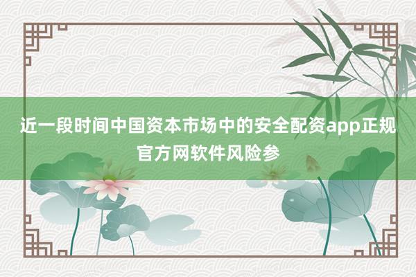 近一段时间中国资本市场中的安全配资app正规官方网软件风险参