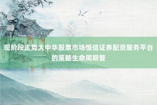 现阶段走势大中华股票市场恒信证券配资服务平台的策略生命周期管