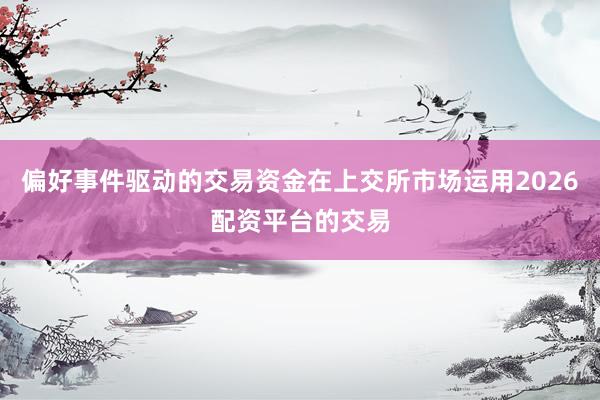 偏好事件驱动的交易资金在上交所市场运用2026配资平台的交易