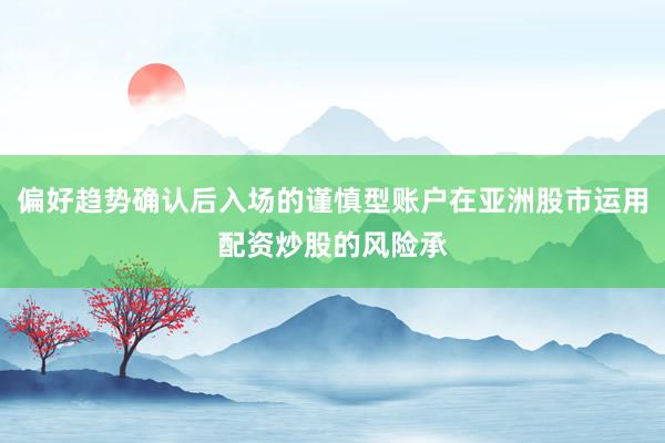 偏好趋势确认后入场的谨慎型账户在亚洲股市运用配资炒股的风险承