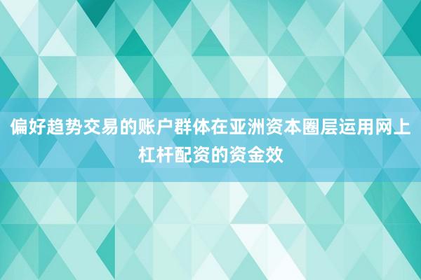 偏好趋势交易的账户群体在亚洲资本圈层运用网上杠杆配资的资金效