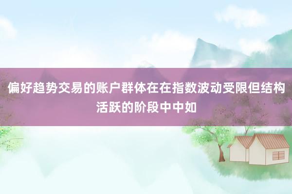 偏好趋势交易的账户群体在在指数波动受限但结构活跃的阶段中中如