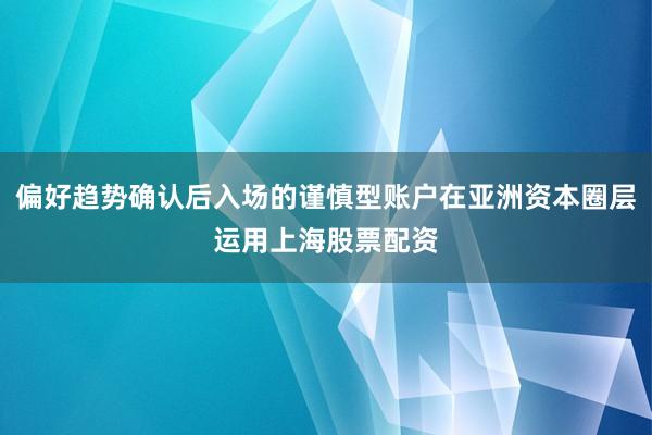 偏好趋势确认后入场的谨慎型账户在亚洲资本圈层运用上海股票配资