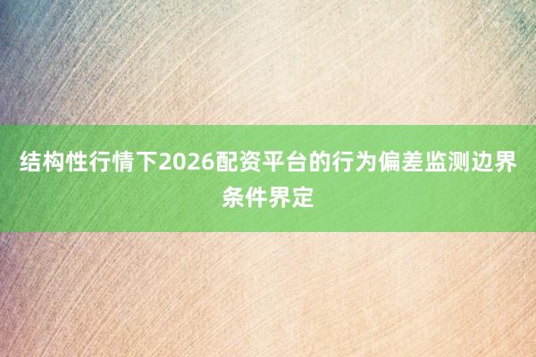结构性行情下2026配资平台的行为偏差监测边界条件界定