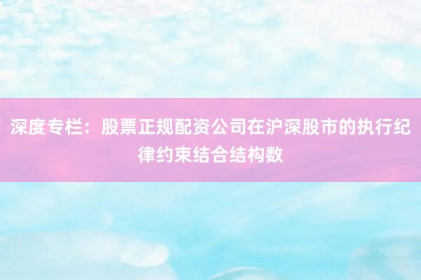 深度专栏：股票正规配资公司在沪深股市的执行纪律约束结合结构数