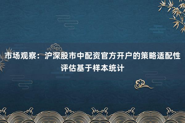 市场观察：沪深股市中配资官方开户的策略适配性评估基于样本统计